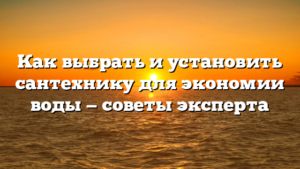 Как выбрать и установить сантехнику для экономии воды — советы эксперта