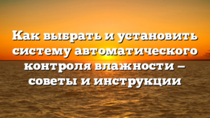 Как выбрать и установить систему автоматического контроля влажности — советы и инструкции