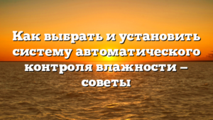 Как выбрать и установить систему автоматического контроля влажности — советы