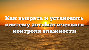 Как выбрать и установить систему автоматического контроля влажности