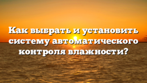 Как выбрать и установить систему автоматического контроля влажности?