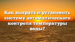 Как выбрать и установить систему автоматического контроля температуры воды?