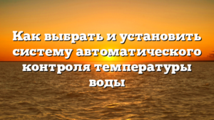 Как выбрать и установить систему автоматического контроля температуры воды