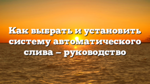 Как выбрать и установить систему автоматического слива — руководство