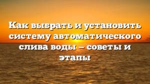 Как выбрать и установить систему автоматического слива воды — советы и этапы