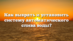 Как выбрать и установить систему автоматического слива воды?