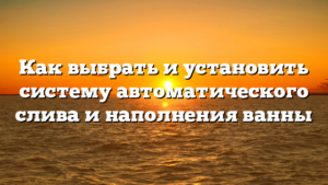 Как выбрать и установить систему автоматического слива и наполнения ванны