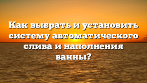 Как выбрать и установить систему автоматического слива и наполнения ванны?