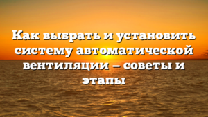 Как выбрать и установить систему автоматической вентиляции — советы и этапы