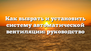 Как выбрать и установить систему автоматической вентиляции: руководство