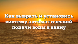 Как выбрать и установить систему автоматической подачи воды в ванну