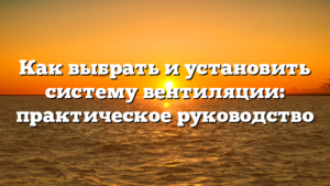 Как выбрать и установить систему вентиляции: практическое руководство