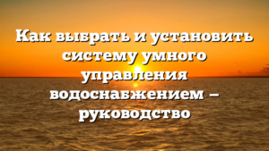 Как выбрать и установить систему умного управления водоснабжением — руководство