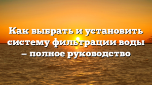 Как выбрать и установить систему фильтрации воды — полное руководство