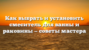 Как выбрать и установить смеситель для ванны и раковины — советы мастера