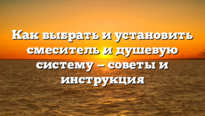 Как выбрать и установить смеситель и душевую систему — советы и инструкция