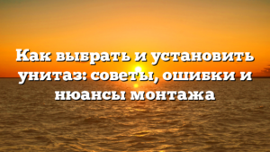 Как выбрать и установить унитаз: советы, ошибки и нюансы монтажа