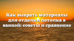 Как выбрать материалы для отделки потолка в ванной: советы и сравнение