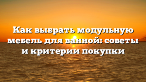 Как выбрать модульную мебель для ванной: советы и критерии покупки
