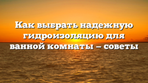 Как выбрать надежную гидроизоляцию для ванной комнаты — советы 전문가