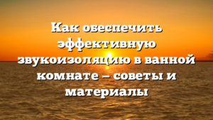 Как обеспечить эффективную звукоизоляцию в ванной комнате — советы и материалы