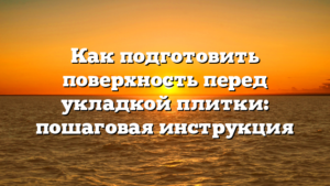 Как подготовить поверхность перед укладкой плитки: пошаговая инструкция