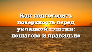 Как подготовить поверхность перед укладкой плитки: пошагово и правильно