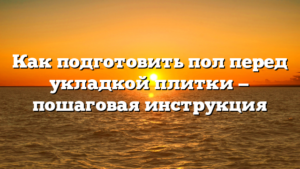 Как подготовить пол перед укладкой плитки — пошаговая инструкция