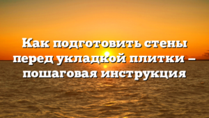 Как подготовить стены перед укладкой плитки — пошаговая инструкция