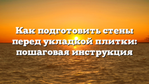 Как подготовить стены перед укладкой плитки: пошаговая инструкция