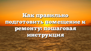 Как правильно подготовить помещение к ремонту: пошаговая инструкция