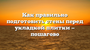 Как правильно подготовить стены перед укладкой плитки — пошагово