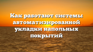 Как работают системы автоматизированной укладки напольных покрытий
