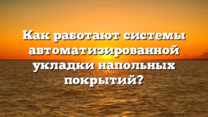 Как работают системы автоматизированной укладки напольных покрытий?