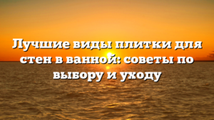 Лучшие виды плитки для стен в ванной: советы по выбору и уходу