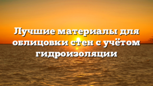 Лучшие материалы для облицовки стен с учётом гидроизоляции