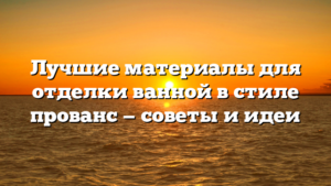 Лучшие материалы для отделки ванной в стиле прованс — советы и идеи