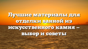 Лучшие материалы для отделки ванной из искусственного камня — выбор и советы