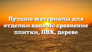 Лучшие материалы для отделки ванной: сравнение плитки, ПВХ, дерево