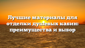 Лучшие материалы для отделки душевых кабин: преимущества и выбор