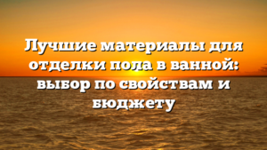 Лучшие материалы для отделки пола в ванной: выбор по свойствам и бюджету