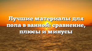 Лучшие материалы для пола в ванной: сравнение, плюсы и минусы