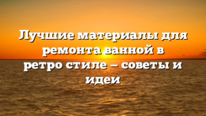 Лучшие материалы для ремонта ванной в ретро‑стиле — советы и идеи