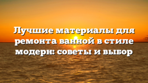 Лучшие материалы для ремонта ванной в стиле модерн: советы и выбор