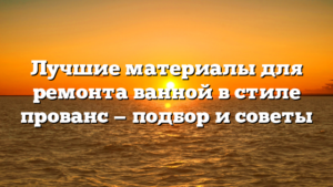 Лучшие материалы для ремонта ванной в стиле прованс — подбор и советы