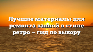 Лучшие материалы для ремонта ванной в стиле ретро — гид по выбору