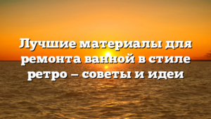 Лучшие материалы для ремонта ванной в стиле ретро — советы и идеи
