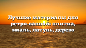Лучшие материалы для ретро-ванной: плитка, эмаль, латунь, дерево