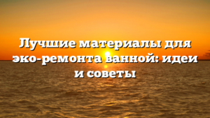 Лучшие материалы для эко-ремонта ванной: идеи и советы
