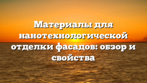 Материалы для нанотехнологической отделки фасадов: обзор и свойства
